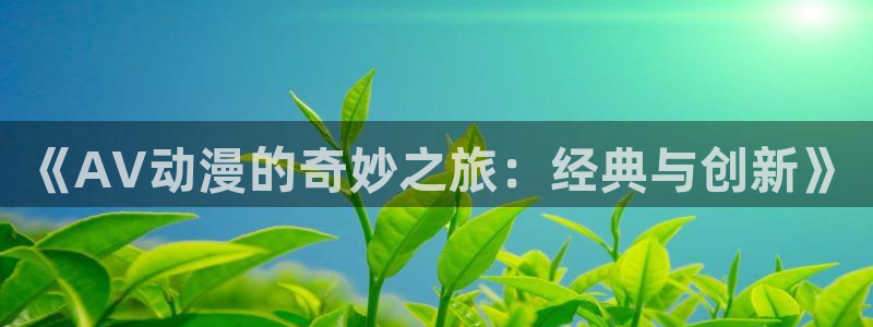 风车漫画下：《AV动漫的奇妙之旅：经典与创新》